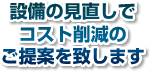 設備の見直しでコスト削減のご提案を致します